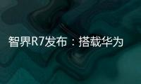 智界R7发布：搭载华为ADS 3.0，纯电续航最长超800km，预售价格26.8万元起